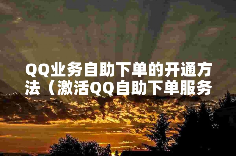 QQ业务自助下单的开通方法（激活QQ自助下单服务的方式）。