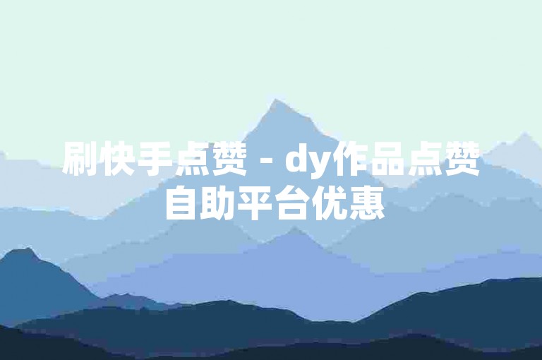 刷快手点赞 - dy作品点赞自助平台优惠