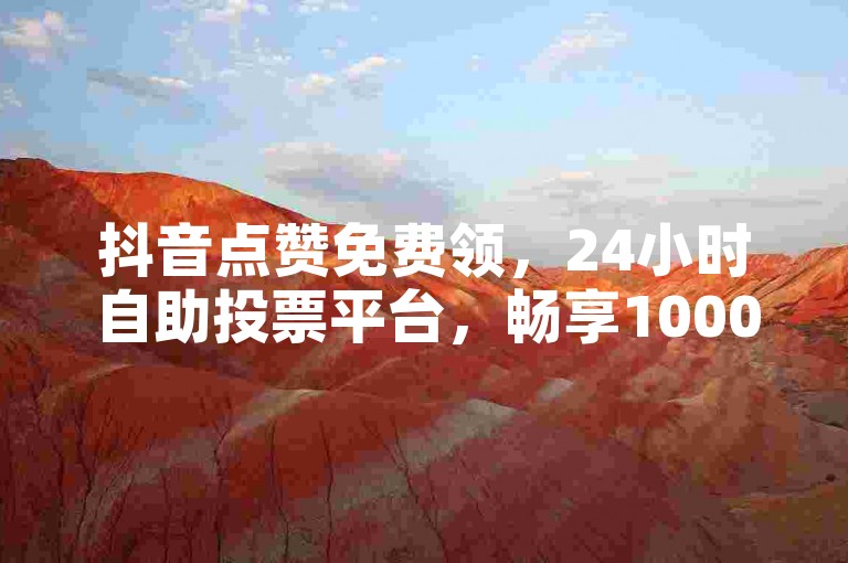 抖音点赞免费领，24小时自助投票平台，畅享10000币福利。