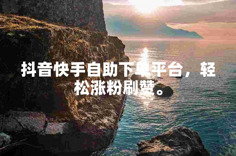 抖音快手自助下单平台，轻松涨粉刷赞。