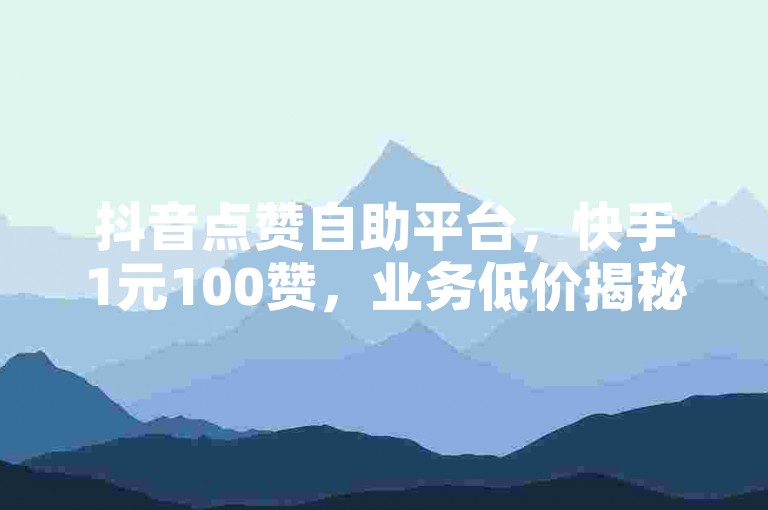 抖音点赞自助平台，快手1元100赞，业务低价揭秘。