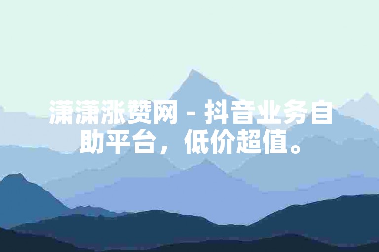 潇潇涨赞网 - 抖音业务自助平台，低价超值。