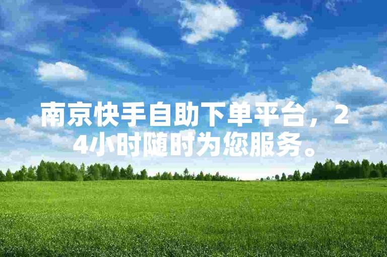 南京快手自助下单平台，24小时随时为您服务。