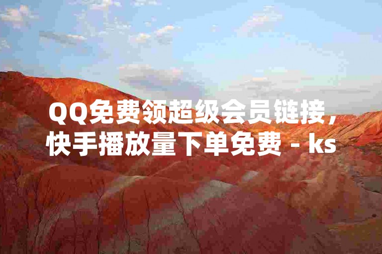 QQ免费领超级会员链接，快手播放量下单免费 - ks点赞链接入口 - dy业务自助下单软件下载揭秘！