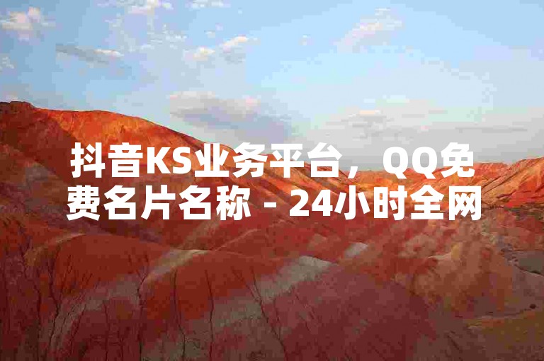 抖音KS业务平台，QQ免费名片名称 - 24小时全网最低价下单平台。