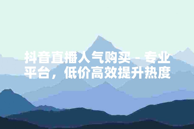 抖音直播人气购买 - 专业平台，低价高效提升热度。