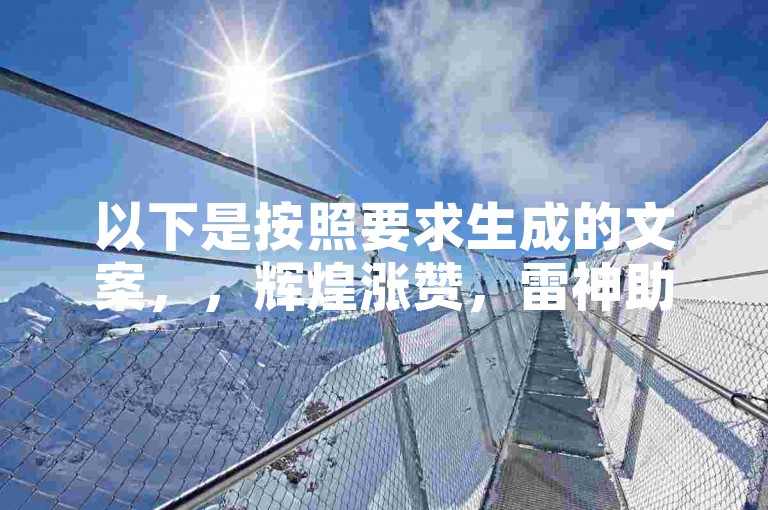 以下是按照要求生成的文案，，辉煌涨赞，雷神助力，网址自助下单超便宜。