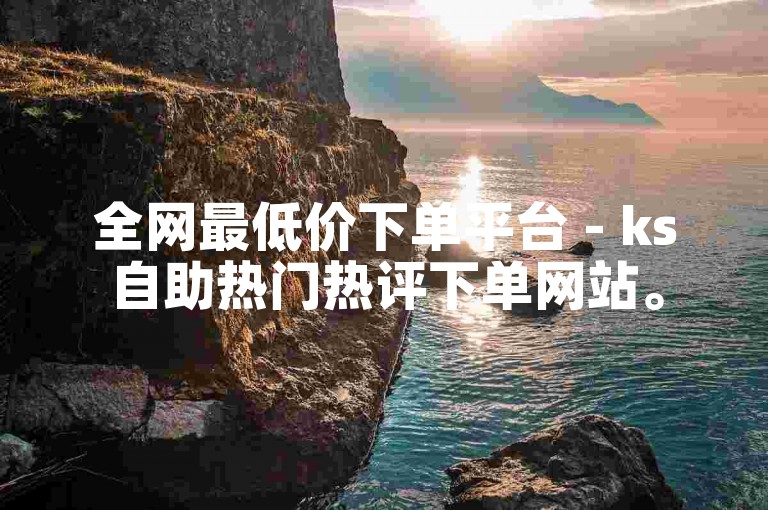 全网最低价下单平台 - ks自助热门热评下单网站。