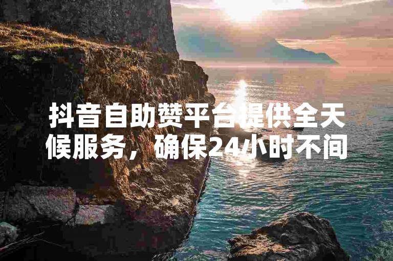 抖音自助赞平台提供全天候服务，确保24小时不间断发货。