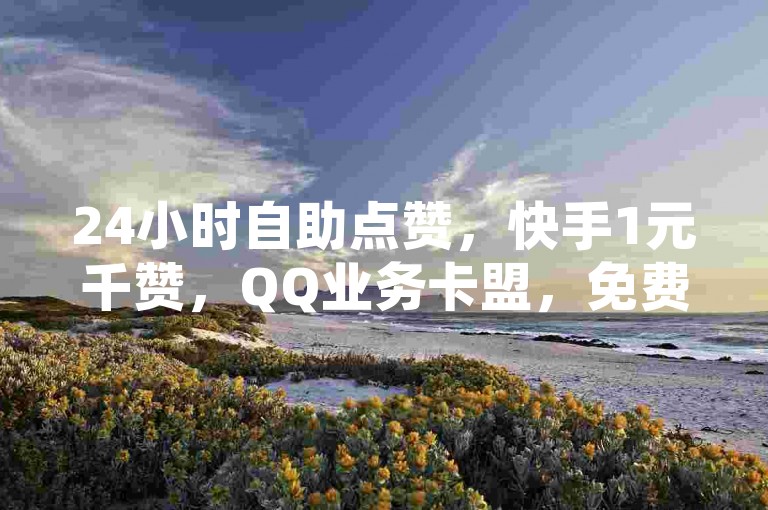 24小时自助点赞，快手1元千赞，QQ业务卡盟，免费刷访客。