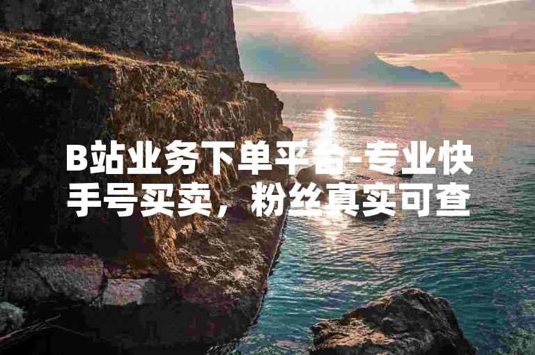B站业务下单平台-专业快手号买卖，粉丝真实可查。