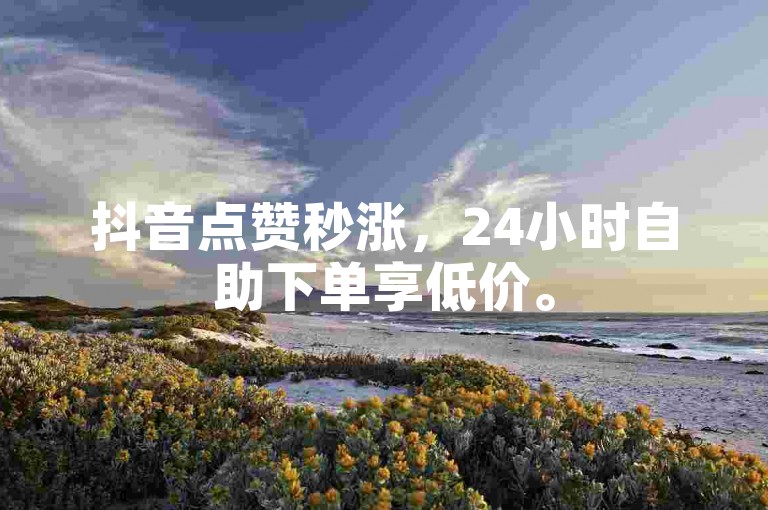 抖音点赞秒涨，24小时自助下单享低价。