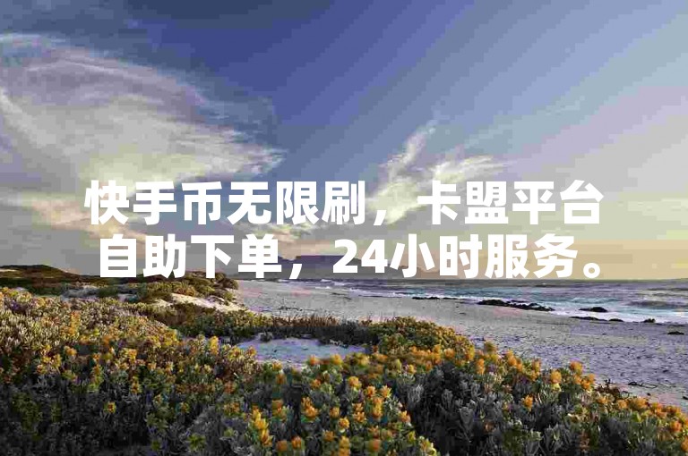 快手币无限刷，卡盟平台自助下单，24小时服务。