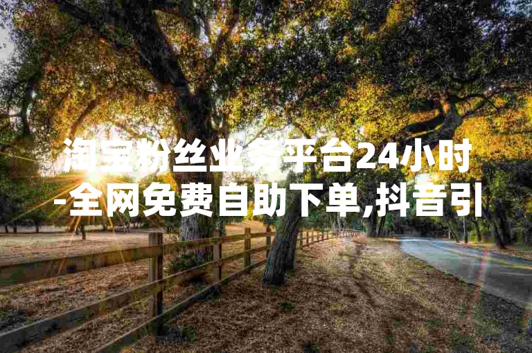 淘宝粉丝业务平台24小时-全网免费自助下单,抖音引流神器app