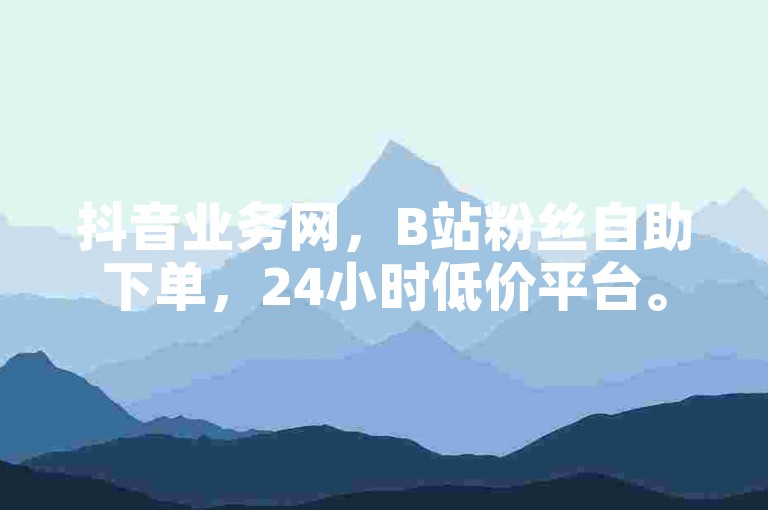 抖音业务网，B站粉丝自助下单，24小时低价平台。
