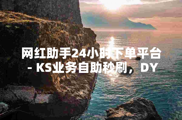 网红助手24小时下单平台 - KS业务自助秒刷，DY秒刷微信自助平台。
