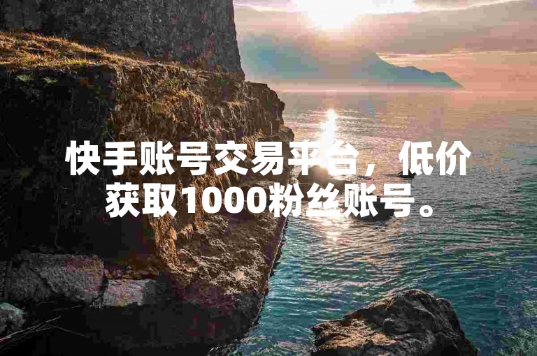 快手账号交易平台，低价获取1000粉丝账号。