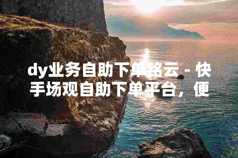 dy业务自助下单铭云 - 快手场观自助下单平台，便捷高效。