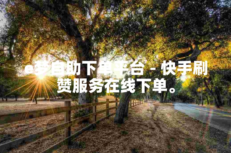 e梦自助下单平台 - 快手刷赞服务在线下单。
