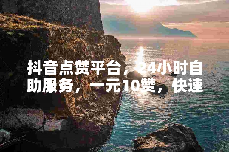 抖音点赞平台，24小时自助服务，一元10赞，快速提升人气。