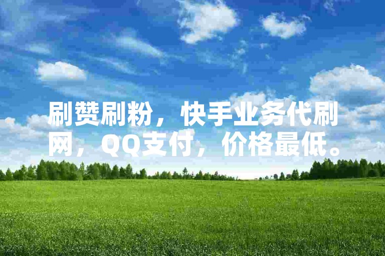 刷赞刷粉，快手业务代刷网，QQ支付，价格最低。