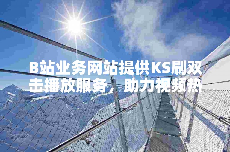 B站业务网站提供KS刷双击播放服务，助力视频热度提升。