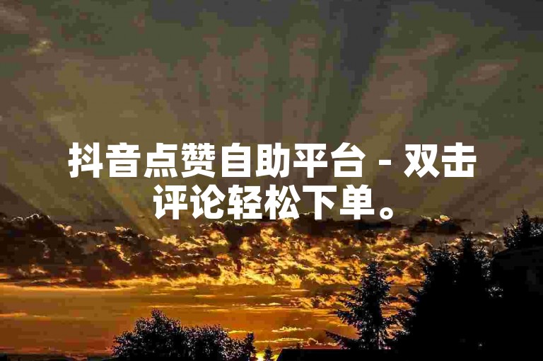 抖音点赞自助平台 - 双击评论轻松下单。