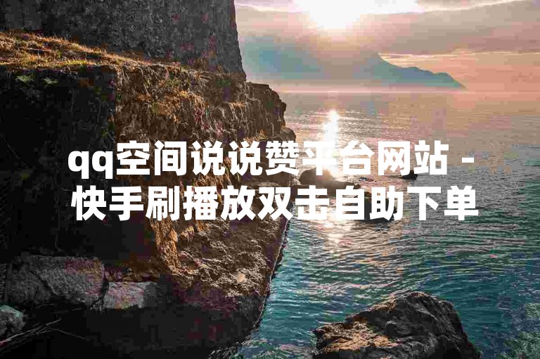 qq空间说说赞平台网站 - 快手刷播放双击自助下单