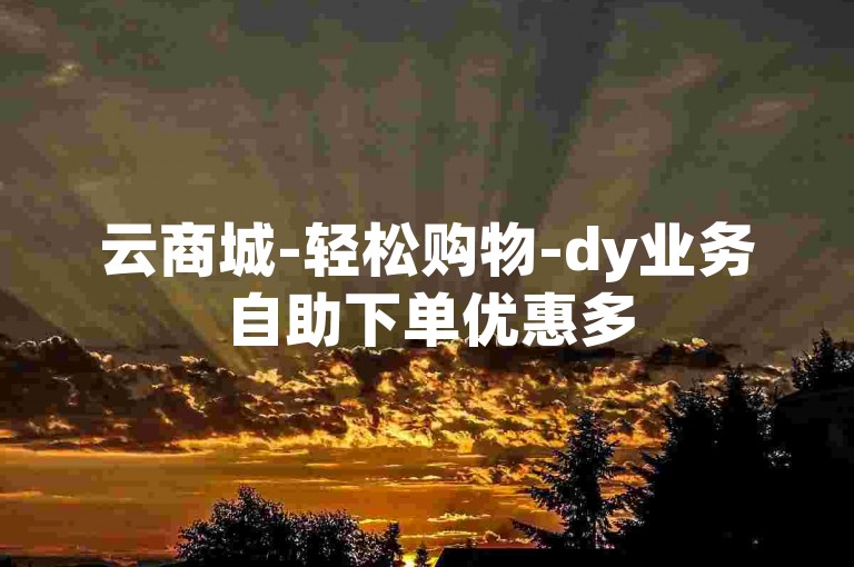 云商城-轻松购物-dy业务自助下单优惠多
