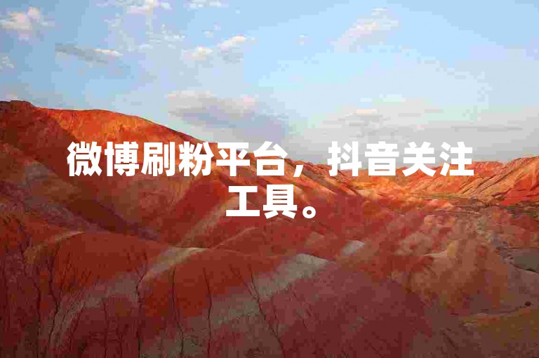 微博刷粉平台，抖音关注工具。