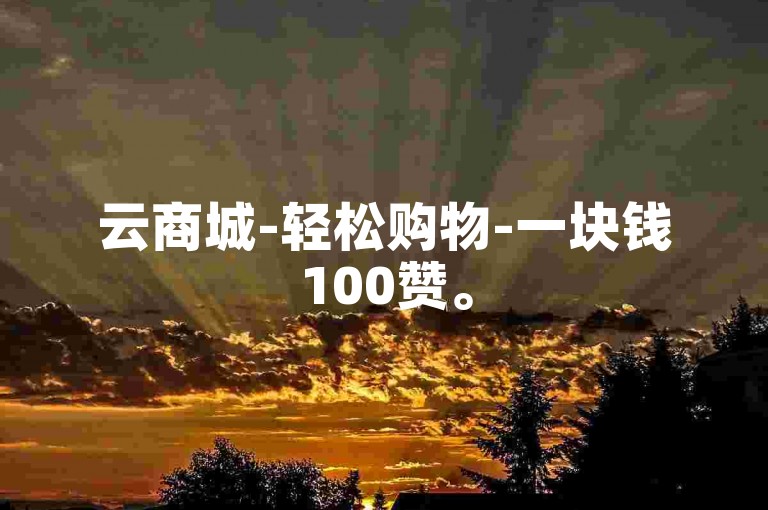 云商城-轻松购物-一块钱100赞。