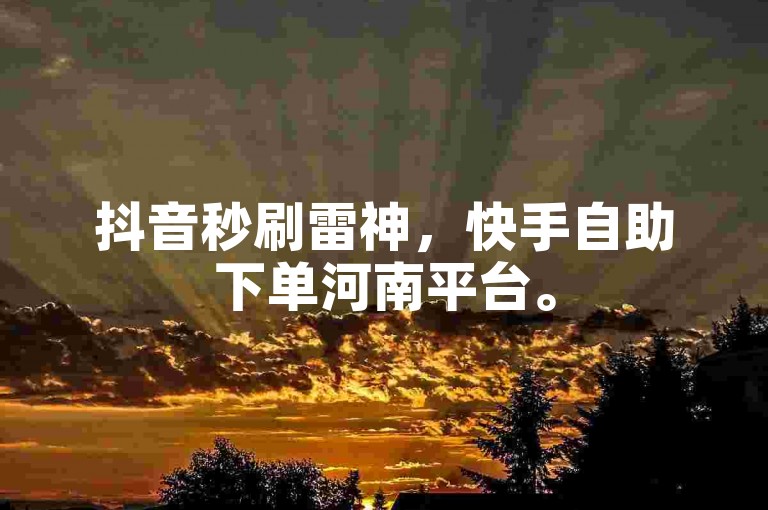 抖音秒刷雷神，快手自助下单河南平台。