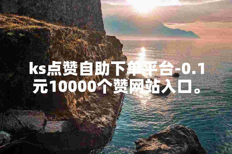 ks点赞自助下单平台-0.1元10000个赞网站入口。