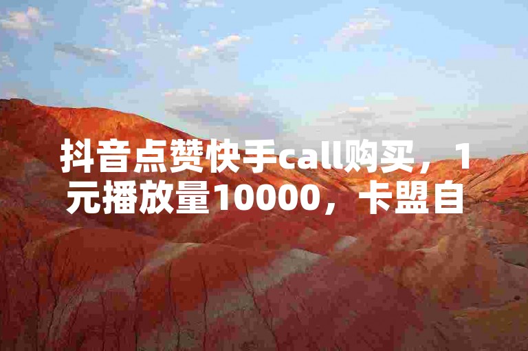 抖音点赞快手call购买，1元播放量10000，卡盟自助秒下单。