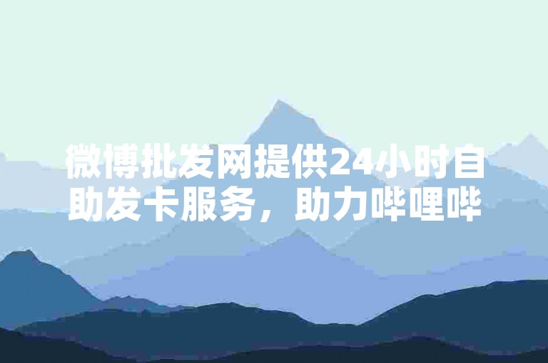 微博批发网提供24小时自助发卡服务，助力哔哩哔哩播放量提升。