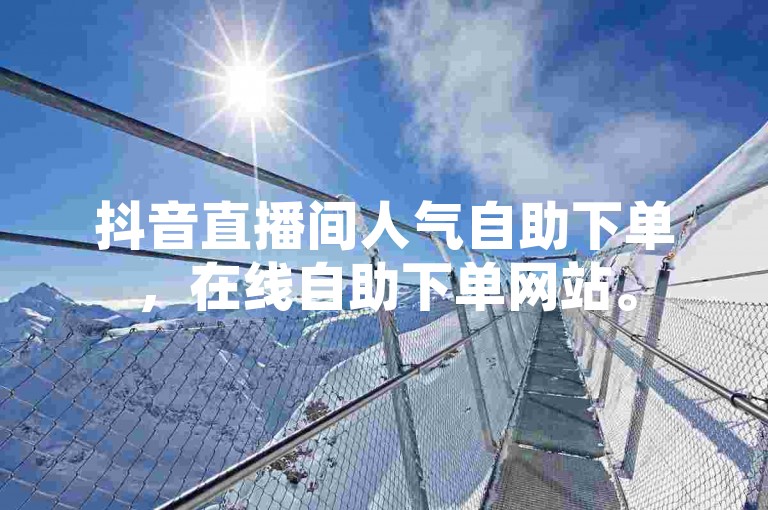 抖音直播间人气自助下单，在线自助下单网站。