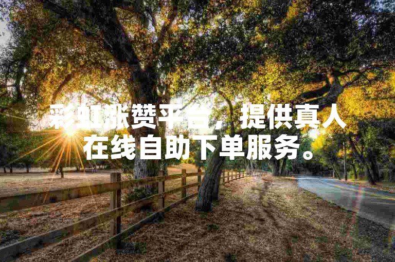 彩虹涨赞平台，提供真人在线自助下单服务。