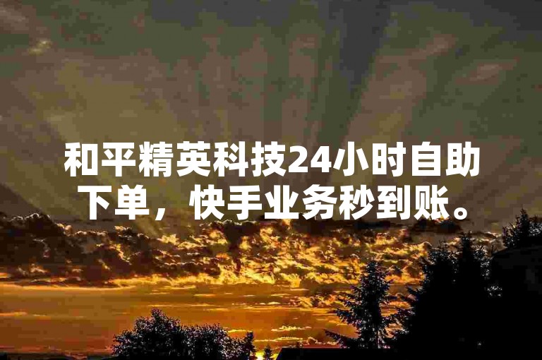 和平精英科技24小时自助下单，快手业务秒到账。