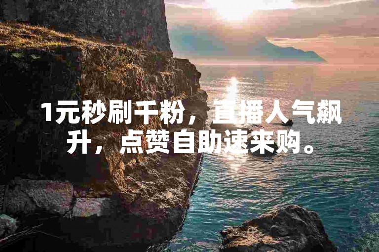 1元秒刷千粉，直播人气飙升，点赞自助速来购。