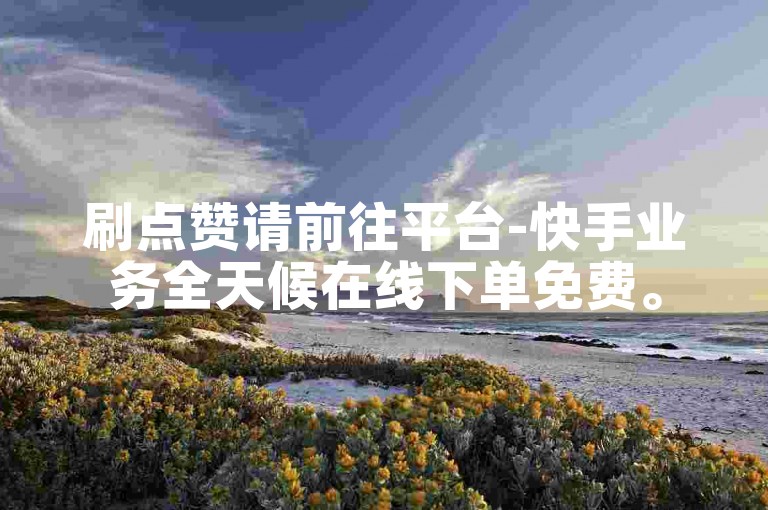 刷点赞请前往平台-快手业务全天候在线下单免费。
