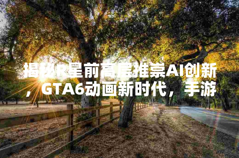 揭秘R星前高层推崇AI创新，GTA6动画新时代，手游玩家怎样提前体验未来？