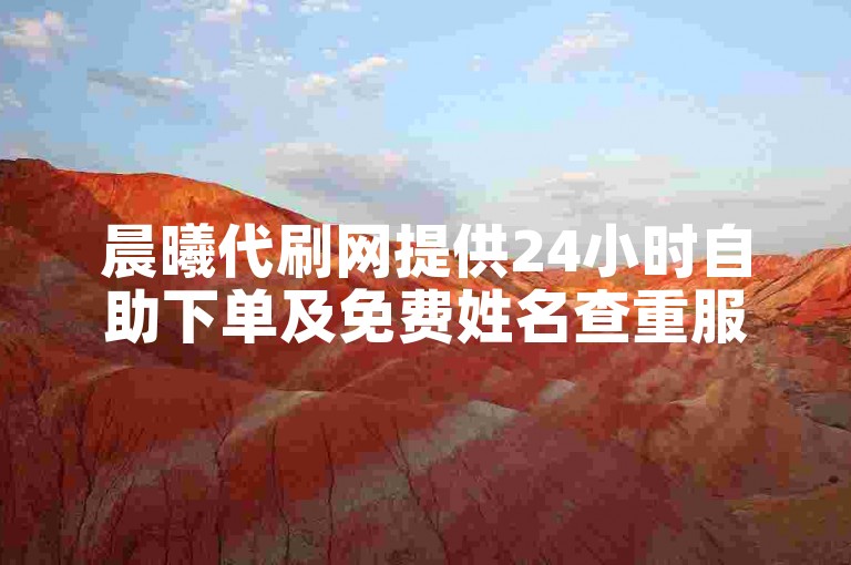 晨曦代刷网提供24小时自助下单及免费姓名查重服务。
