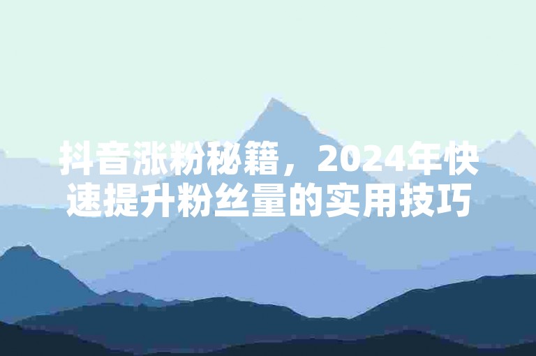 抖音涨粉秘籍，2024年快速提升粉丝量的实用技巧！