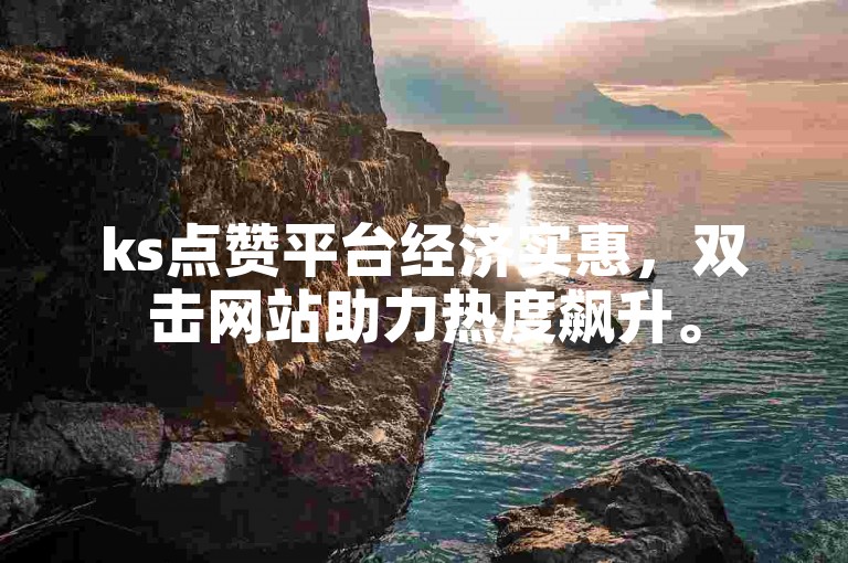 ks点赞平台经济实惠，双击网站助力热度飙升。