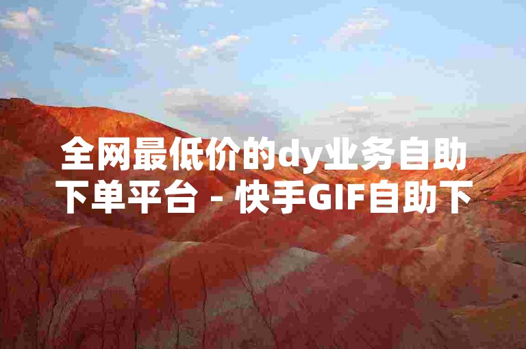 全网最低价的dy业务自助下单平台 - 快手GIF自助下单平台。