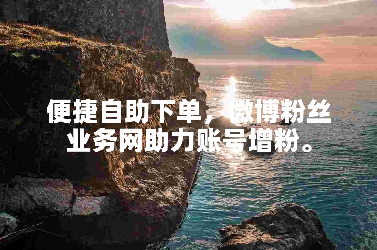 便捷自助下单，微博粉丝业务网助力账号增粉。