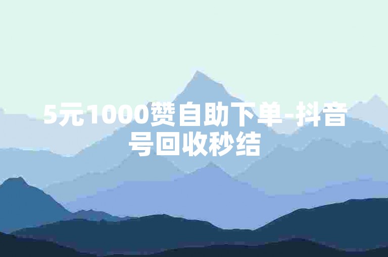 5元1000赞自助下单-抖音号回收秒结