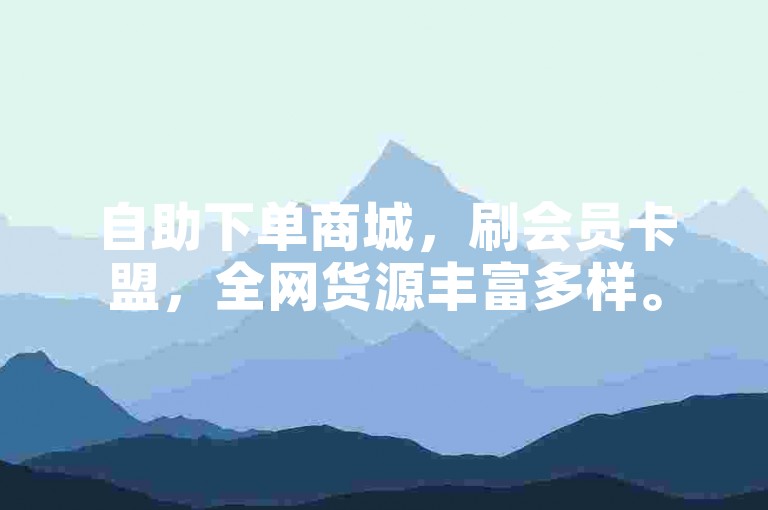 自助下单商城，刷会员卡盟，全网货源丰富多样。