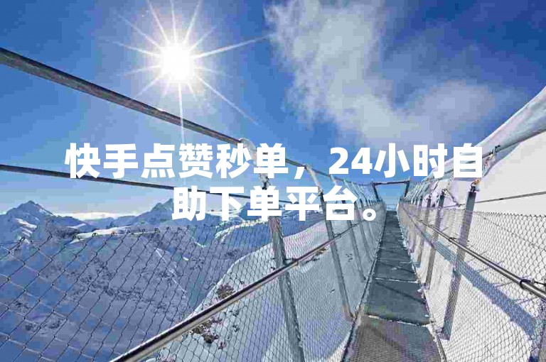 快手点赞秒单，24小时自助下单平台。