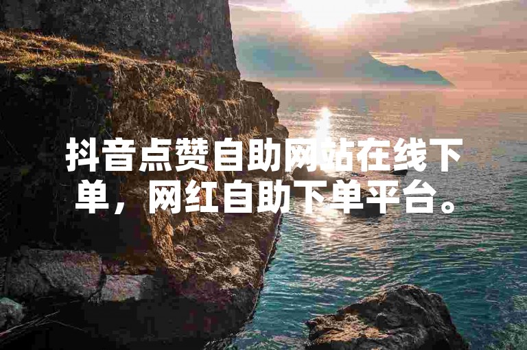 抖音点赞自助网站在线下单，网红自助下单平台。